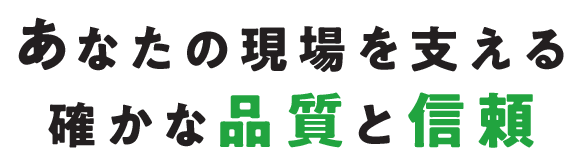 あなたの現場を支える確かな品質と信頼